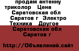 продам антенну триколор › Цена ­ 5 000 - Саратовская обл., Саратов г. Электро-Техника » Другое   . Саратовская обл.,Саратов г.